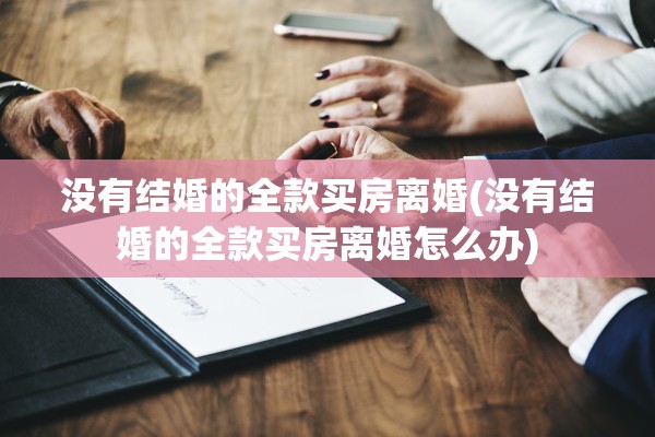 没有结婚的全款买房离婚(没有结婚的全款买房离婚怎么办)