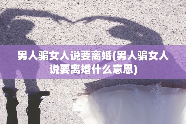 男人骗女人说要离婚(男人骗女人说要离婚什么意思)