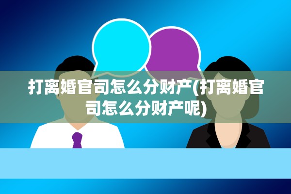 打离婚官司怎么分财产(打离婚官司怎么分财产呢)