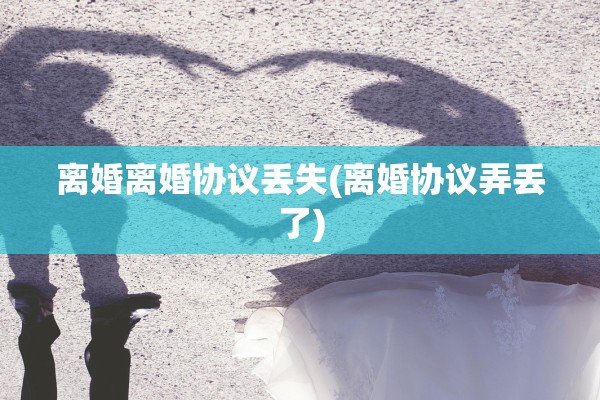 离婚离婚协议丢失(离婚协议弄丢了)