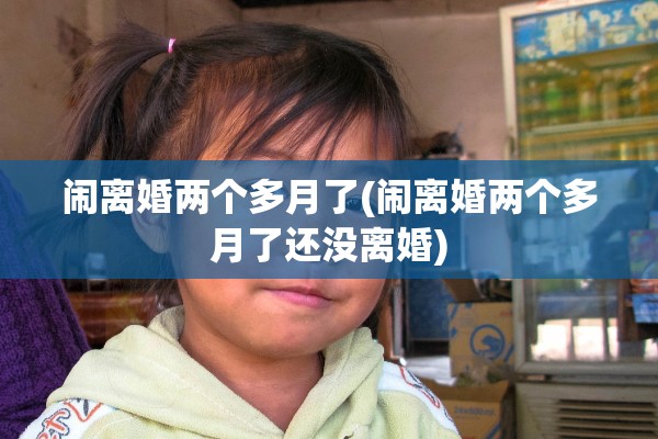 闹离婚两个多月了(闹离婚两个多月了还没离婚)