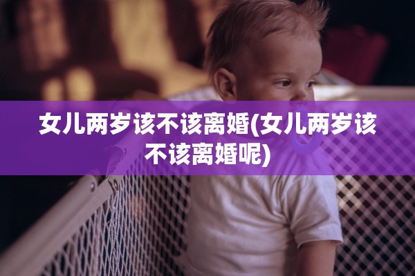 女儿两岁该不该离婚(女儿两岁该不该离婚呢)