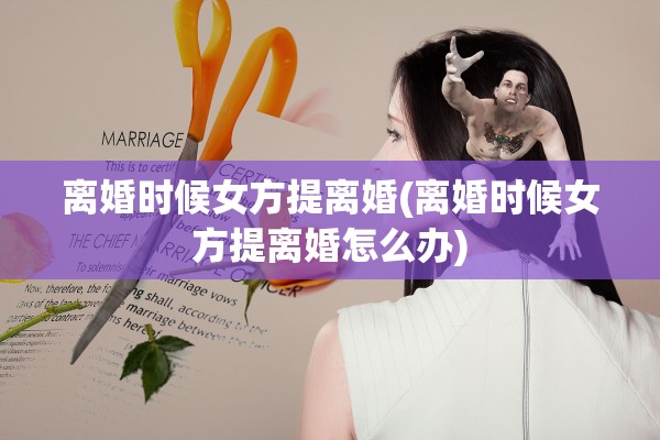 离婚时候女方提离婚(离婚时候女方提离婚怎么办)