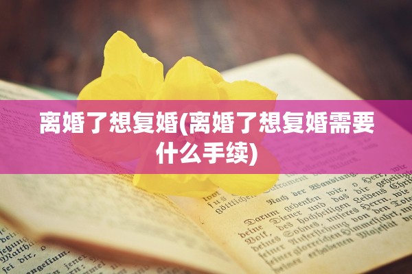 离婚了想复婚(离婚了想复婚需要什么手续)