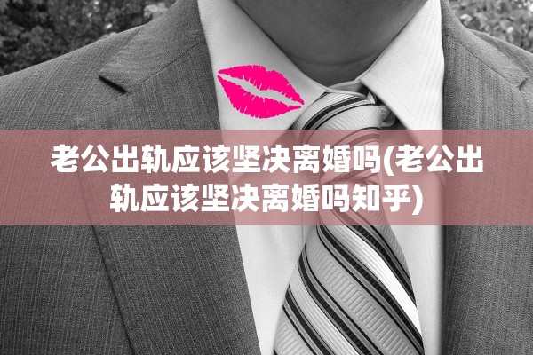老公出轨应该坚决离婚吗(老公出轨应该坚决离婚吗知乎)