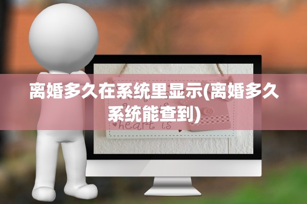 离婚多久在系统里显示(离婚多久系统能查到)
