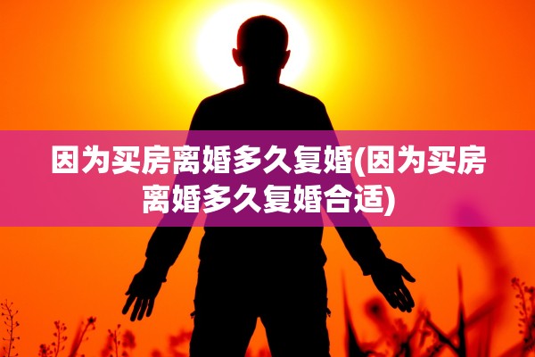 因为买房离婚多久复婚(因为买房离婚多久复婚合适)