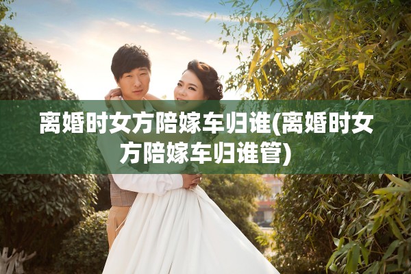 离婚时女方陪嫁车归谁(离婚时女方陪嫁车归谁管)