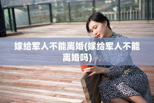 嫁给军人不能离婚(嫁给军人不能离婚吗)