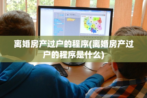 离婚房产过户的程序(离婚房产过户的程序是什么)