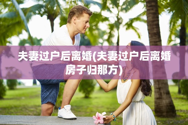 夫妻过户后离婚(夫妻过户后离婚房子归那方)