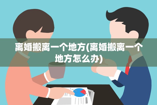 离婚搬离一个地方(离婚搬离一个地方怎么办)