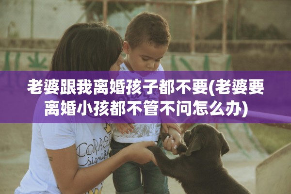 老婆跟我离婚孩子都不要(老婆要离婚小孩都不管不问怎么办)