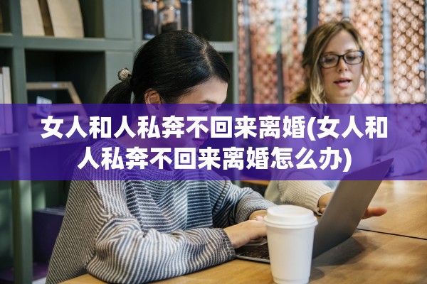女人和人私奔不回来离婚(女人和人私奔不回来离婚怎么办)