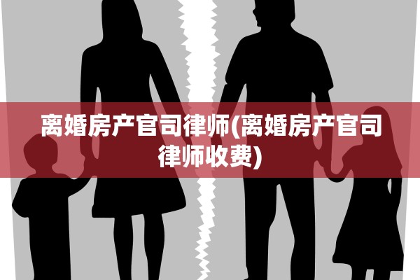 离婚房产官司律师(离婚房产官司律师收费)