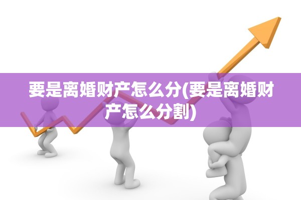 要是离婚财产怎么分(要是离婚财产怎么分割)