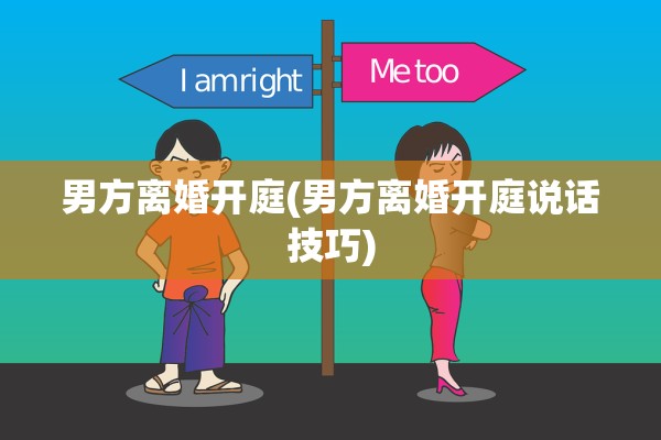 男方离婚开庭(男方离婚开庭说话技巧)