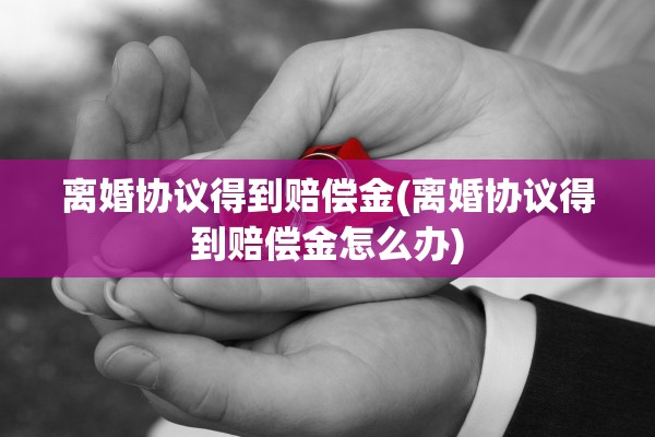 离婚协议得到赔偿金(离婚协议得到赔偿金怎么办)