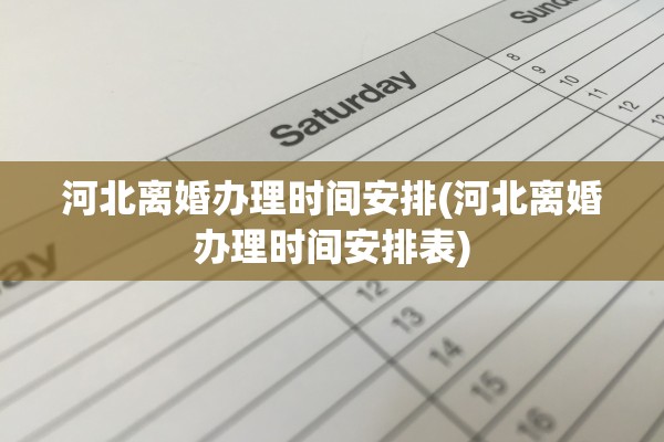 河北离婚办理时间安排(河北离婚办理时间安排表)