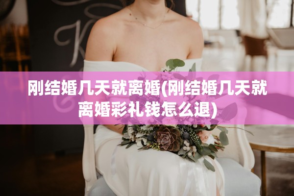 刚结婚几天就离婚(刚结婚几天就离婚彩礼钱怎么退)