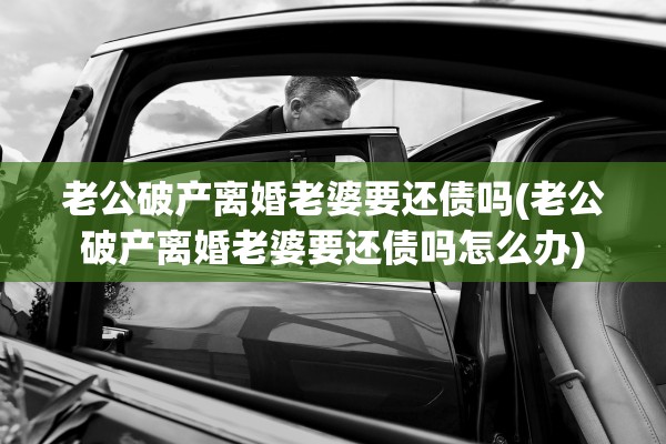 老公破产离婚老婆要还债吗(老公破产离婚老婆要还债吗怎么办)