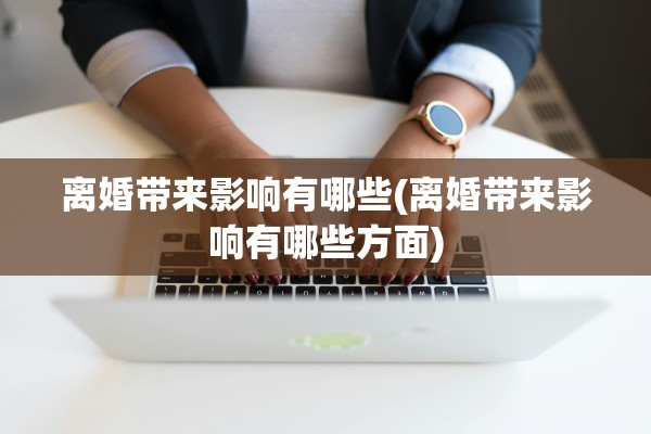 离婚带来影响有哪些(离婚带来影响有哪些方面)