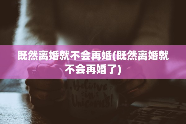 既然离婚就不会再婚(既然离婚就不会再婚了)