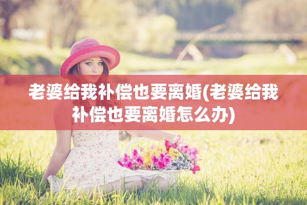 老婆给我补偿也要离婚(老婆给我补偿也要离婚怎么办)