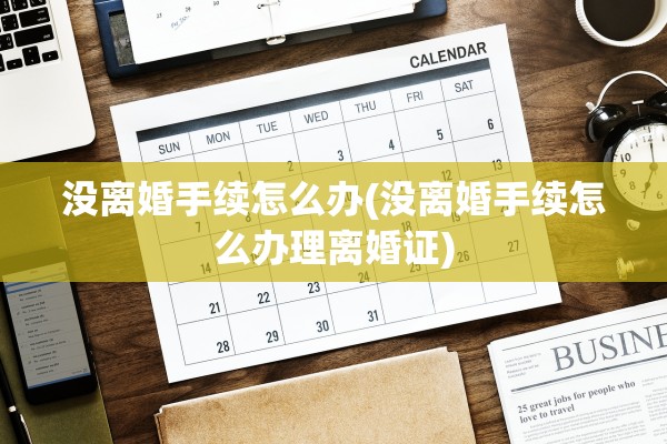 没离婚手续怎么办(没离婚手续怎么办理离婚证)
