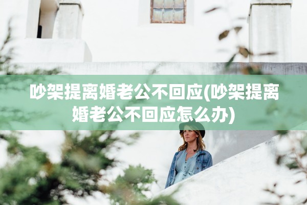 吵架提离婚老公不回应(吵架提离婚老公不回应怎么办)