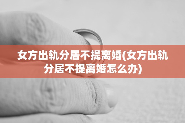 女方出轨分居不提离婚(女方出轨分居不提离婚怎么办)