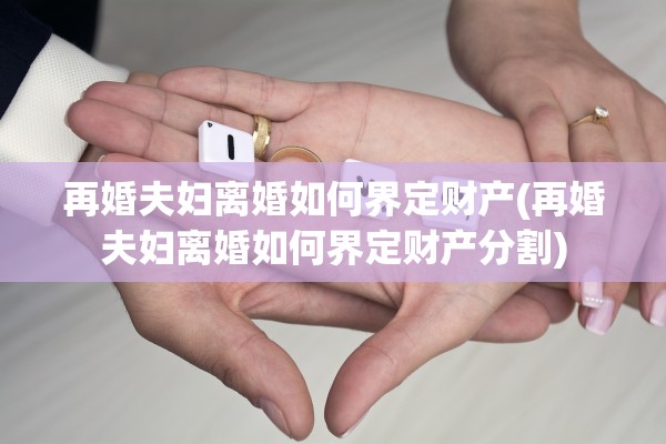 再婚夫妇离婚如何界定财产(再婚夫妇离婚如何界定财产分割)