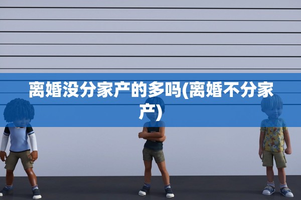 离婚没分家产的多吗(离婚不分家产)