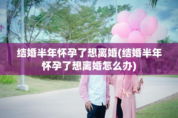 结婚半年怀孕了想离婚(结婚半年怀孕了想离婚怎么办)