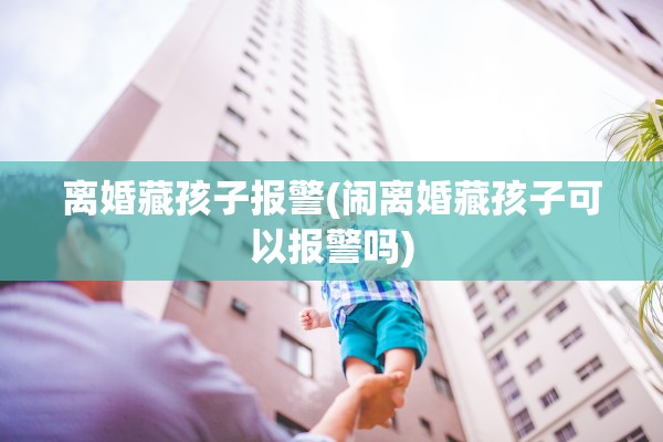 离婚藏孩子报警(闹离婚藏孩子可以报警吗)