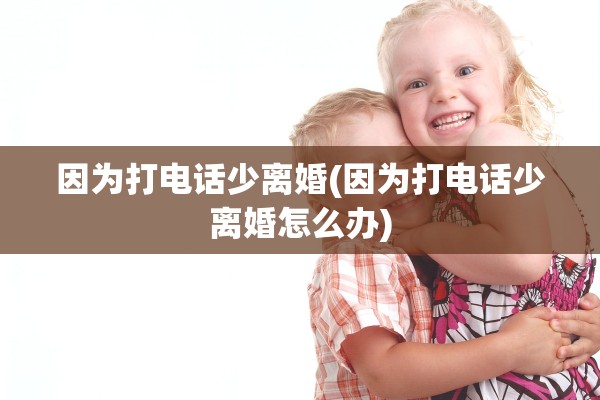 因为打电话少离婚(因为打电话少离婚怎么办)