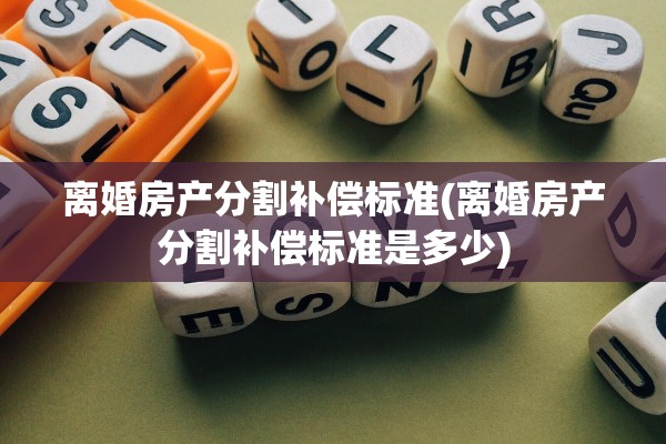 离婚房产分割补偿标准(离婚房产分割补偿标准是多少)