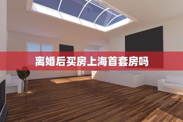 离婚后买房上海首套房吗