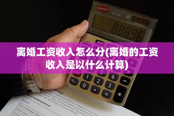 离婚工资收入怎么分(离婚的工资收入是以什么计算)