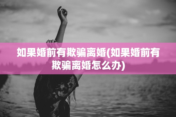 如果婚前有欺骗离婚(如果婚前有欺骗离婚怎么办)
