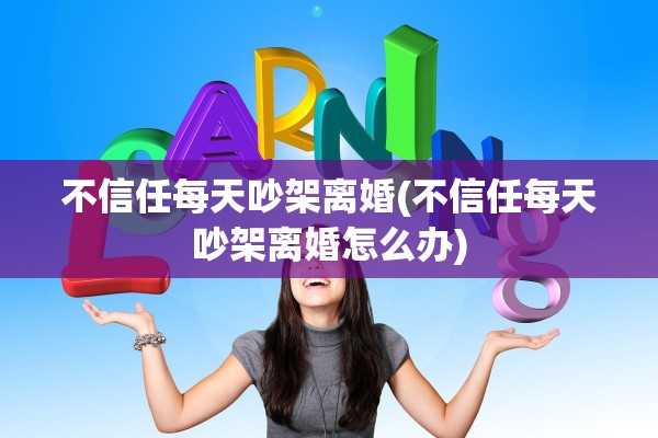 不信任每天吵架离婚(不信任每天吵架离婚怎么办)