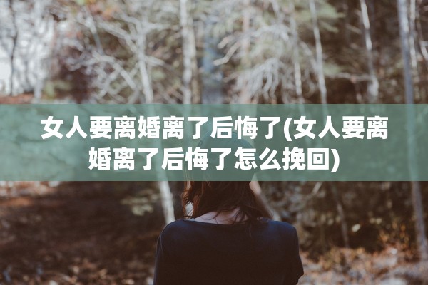 女人要离婚离了后悔了(女人要离婚离了后悔了怎么挽回)
