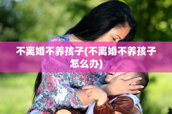不离婚不养孩子(不离婚不养孩子怎么办)