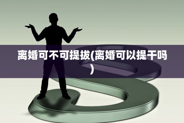 离婚可不可提拔(离婚可以提干吗)