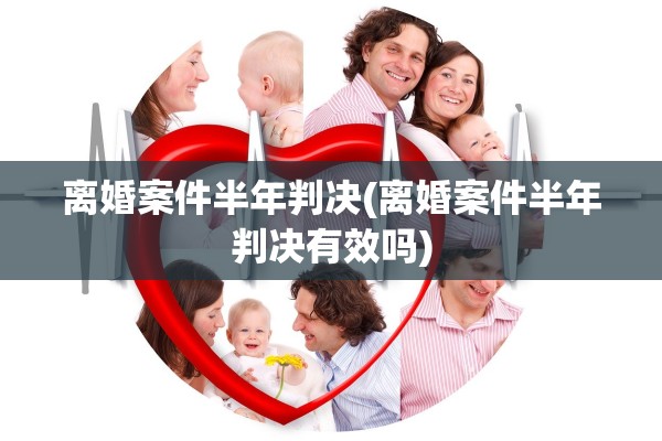 离婚案件半年判决(离婚案件半年判决有效吗)