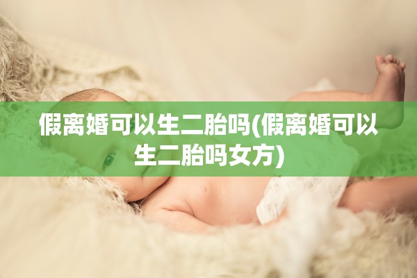 假离婚可以生二胎吗(假离婚可以生二胎吗女方)