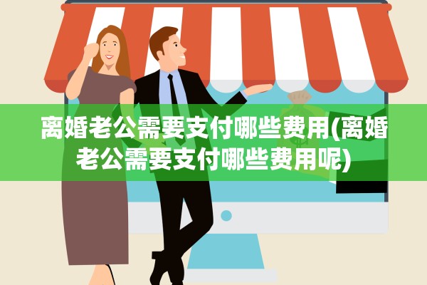 离婚老公需要支付哪些费用(离婚老公需要支付哪些费用呢)