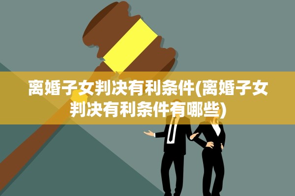 离婚子女判决有利条件(离婚子女判决有利条件有哪些)