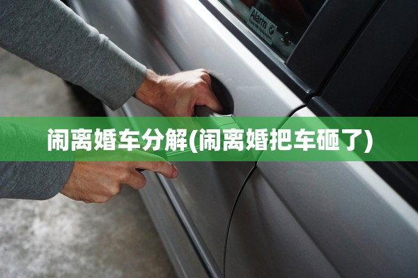 闹离婚车分解(闹离婚把车砸了)
