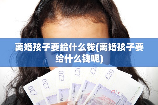 离婚孩子要给什么钱(离婚孩子要给什么钱呢)